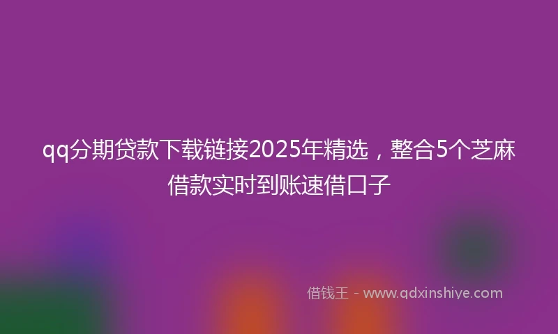 qq分期贷款下载链接2025年精选，整合5个芝麻借款实时到账速借口子