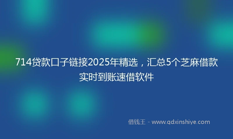 714贷款口子链接2025年精选，汇总5个芝麻借款实时到账速借软件