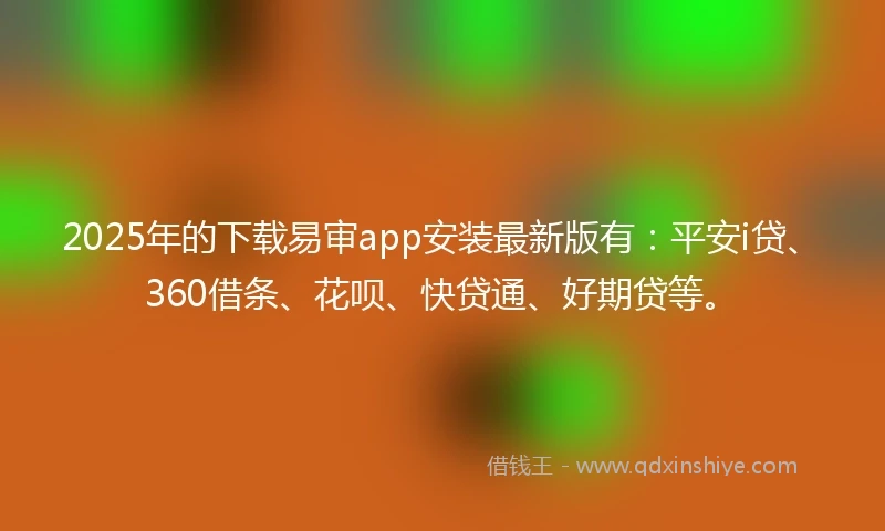 2025年的下载易审app安装最新版有：平安i贷、360借条、花呗、快贷通、好期贷等。