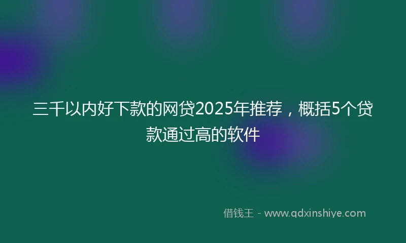 三千以内好下款的网贷2025年推荐，概括5个贷款通过高的软件