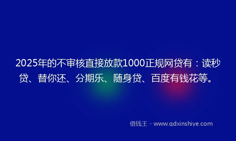 2025年的不审核直接放款1000正规网贷有：读秒贷、替你还、分期乐、随身贷、百度有钱花等。