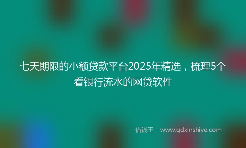 七天期限的小额贷款平台2025年精选，梳理5个看银行流水的网贷软件