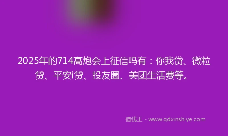 2025年的714高炮会上征信吗有：你我贷、微粒贷、平安i贷、投友圈、美团生活费等。