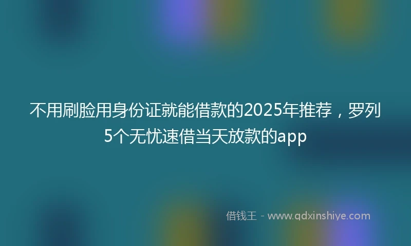 不用刷脸用身份证就能借款的2025年推荐，罗列5个无忧速借当天放款的app