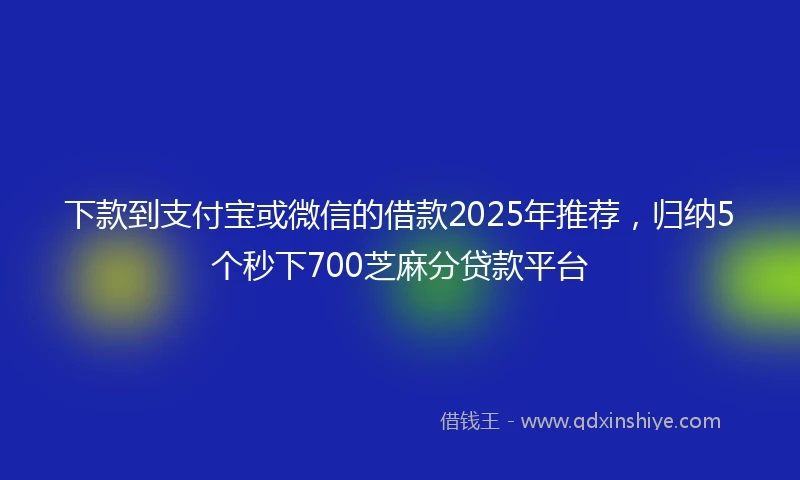 下款到支付宝或微信的借款2025年推荐，归纳5个秒下700芝麻分贷款平台