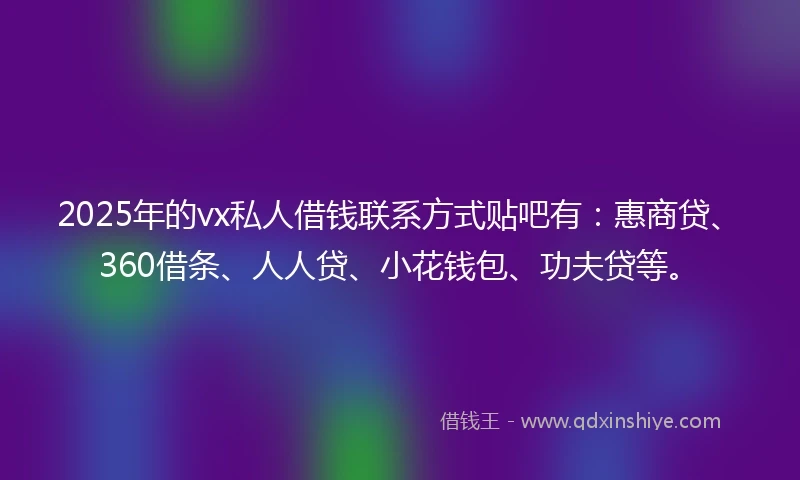 2025年的vx私人借钱联系方式贴吧有：惠商贷、360借条、人人贷、小花钱包、功夫贷等。