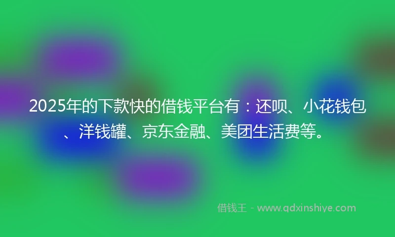 2025年的下款快的借钱平台有：还呗、小花钱包、洋钱罐、京东金融、美团生活费等。
