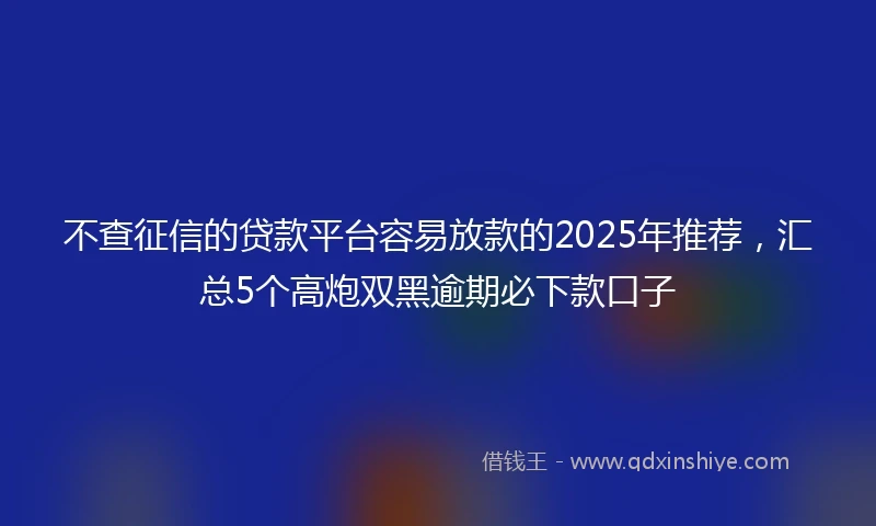 不查征信的贷款平台容易放款的2025年推荐，汇总5个高炮双黑逾期必下款口子