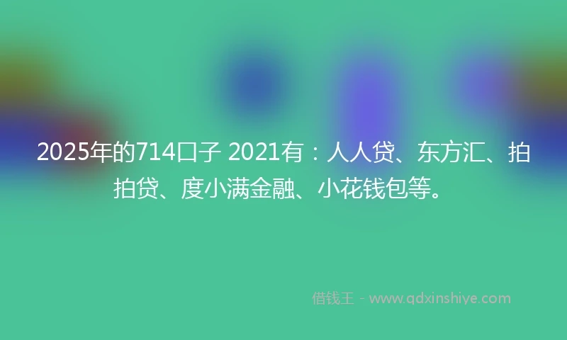 2025年的714口子 2021有:人人贷、东方汇、拍拍贷、度小满金融、小花钱包等。