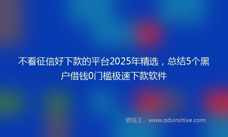 不看征信好下款的平台2025年精选，总结5个黑户借钱0门槛极速下款软件