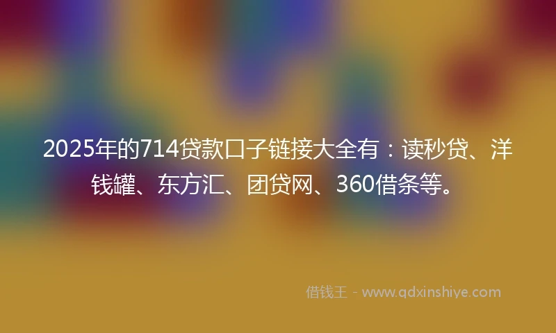 2025年的714贷款口子链接大全有:读秒贷、洋钱罐、东方汇、团贷网、360借条等。