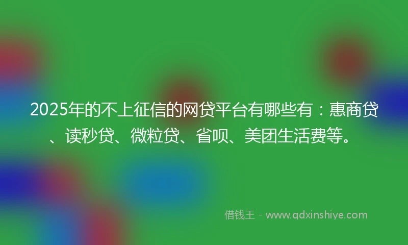 2025年的不上征信的网贷平台有哪些有：惠商贷、读秒贷、微粒贷、省呗、美团生活费等。