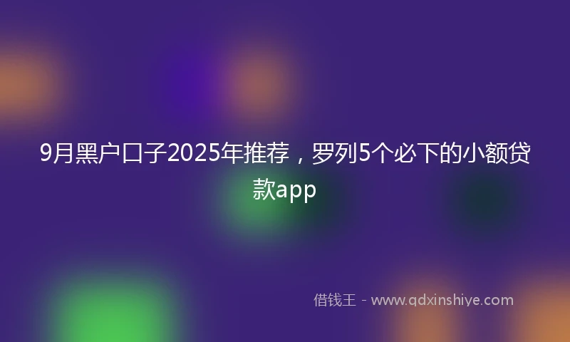9月黑户口子2025年推荐，罗列5个必下的小额贷款app