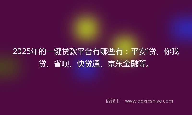 2025年的一键贷款平台有哪些有：平安i贷、你我贷、省呗、快贷通、京东金融等。