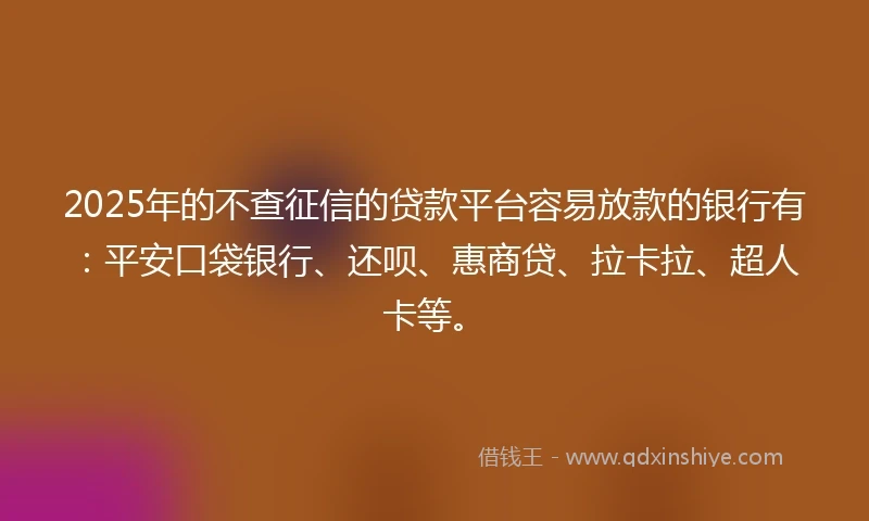 2025年的不查征信的贷款平台容易放款的银行有：平安口袋银行、还呗、惠商贷、拉卡拉、超人卡等。
