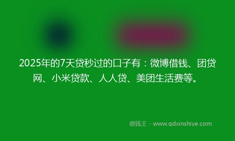 2025年的7天贷秒过的口子有：微博借钱、团贷网、小米贷款、人人贷、美团生活费等。