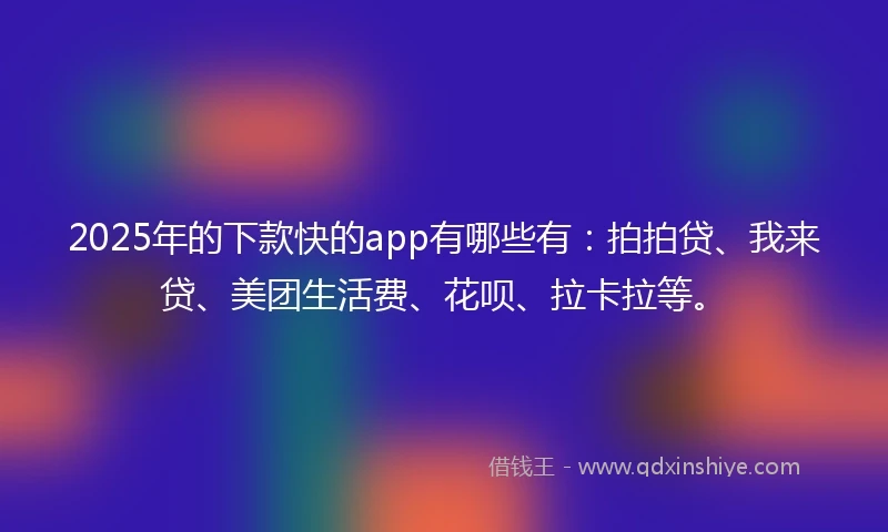 2025年的下款快的app有哪些有：拍拍贷、我来贷、美团生活费、花呗、拉卡拉等。