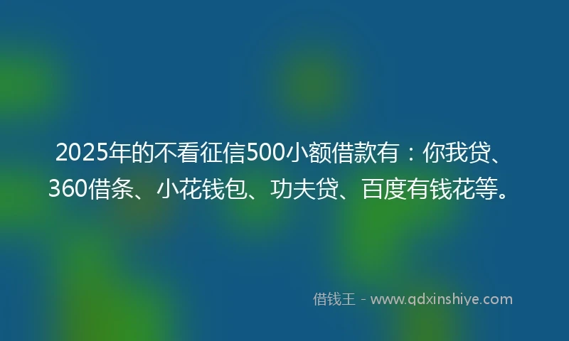 2025年的不看征信500小额借款有：你我贷、360借条、小花钱包、功夫贷、百度有钱花等。