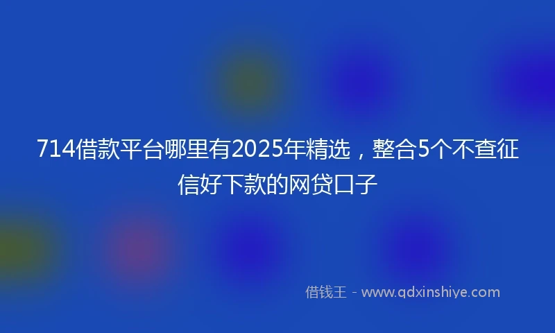 714借款平台哪里有2025年精选，整合5个不查征信好下款的网贷口子