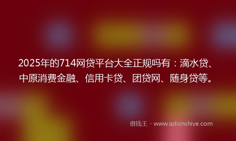 2025年的714网贷平台大全正规吗有：滴水贷、中原消费金融、信用卡贷、团贷网、随身贷等。