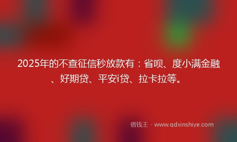 2025年的不查征信秒放款有：省呗、度小满金融、好期贷、平安i贷、拉卡拉等。