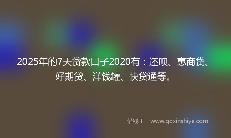 2025年的7天贷款口子2020有：还呗、惠商贷、好期贷、洋钱罐、快贷通等。