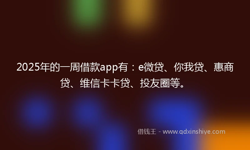 2025年的一周借款app有：e微贷、你我贷、惠商贷、维信卡卡贷、投友圈等。