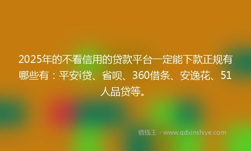 2025年的不看信用的贷款平台一定能下款正规有哪些有：平安i贷、省呗、360借条、安逸花、51人品贷等。