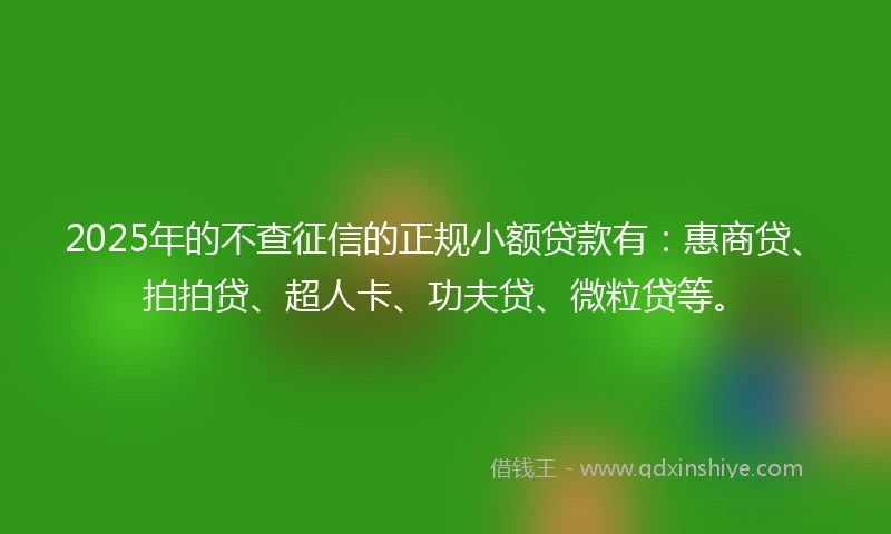 2025年的不查征信的正规小额贷款有：惠商贷、拍拍贷、超人卡、功夫贷、微粒贷等。