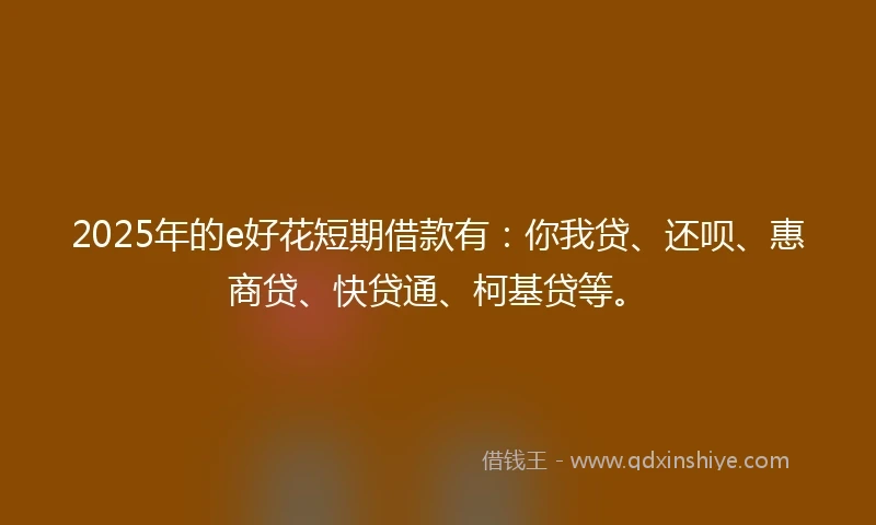 2025年的e好花短期借款有：你我贷、还呗、惠商贷、快贷通、柯基贷等。