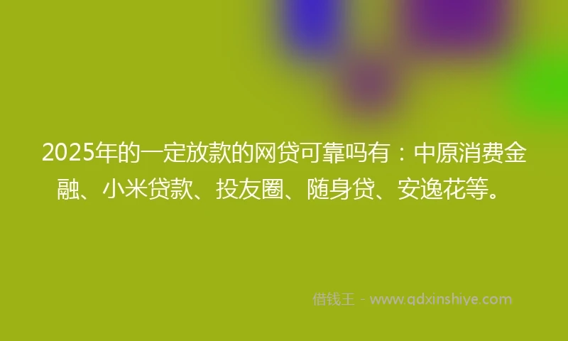 2025年的一定放款的网贷可靠吗有：中原消费金融、小米贷款、投友圈、随身贷、安逸花等。