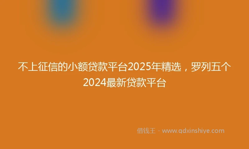 不上征信的小额贷款平台2025年精选，罗列五个2024最新贷款平台