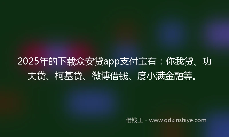 2025年的下载众安贷app支付宝有：你我贷、功夫贷、柯基贷、微博借钱、度小满金融等。