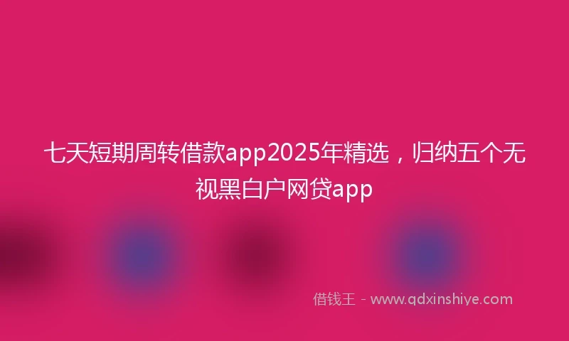 七天短期周转借款app2025年精选，归纳五个无视黑白户网贷app