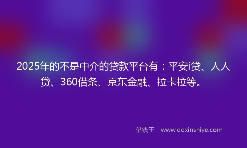 2025年的不是中介的贷款平台有：平安i贷、人人贷、360借条、京东金融、拉卡拉等。