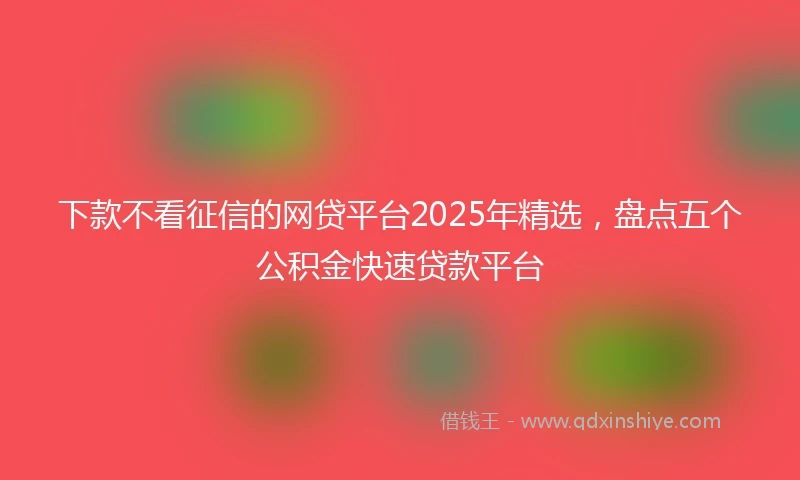 下款不看征信的网贷平台2025年精选,盘点五个公积金快速贷款平台
