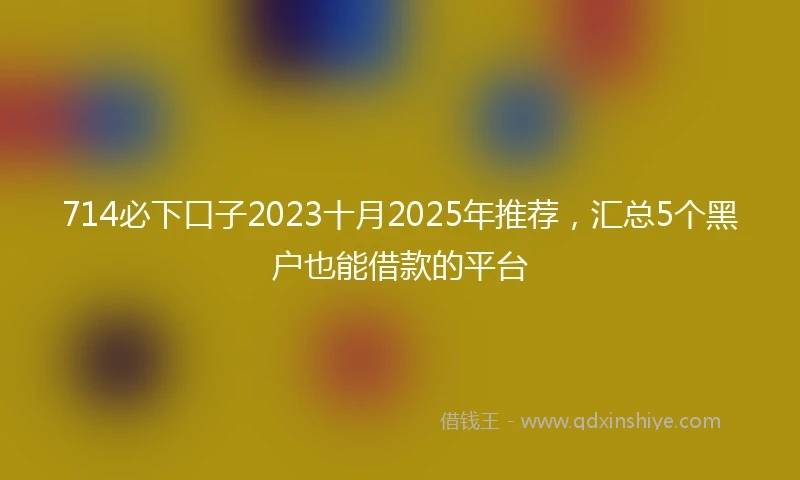 714必下口子2023十月2025年推荐，汇总5个黑户也能借款的平台