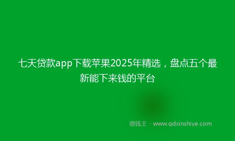 七天贷款app下载苹果2025年精选，盘点五个最新能下来钱的平台