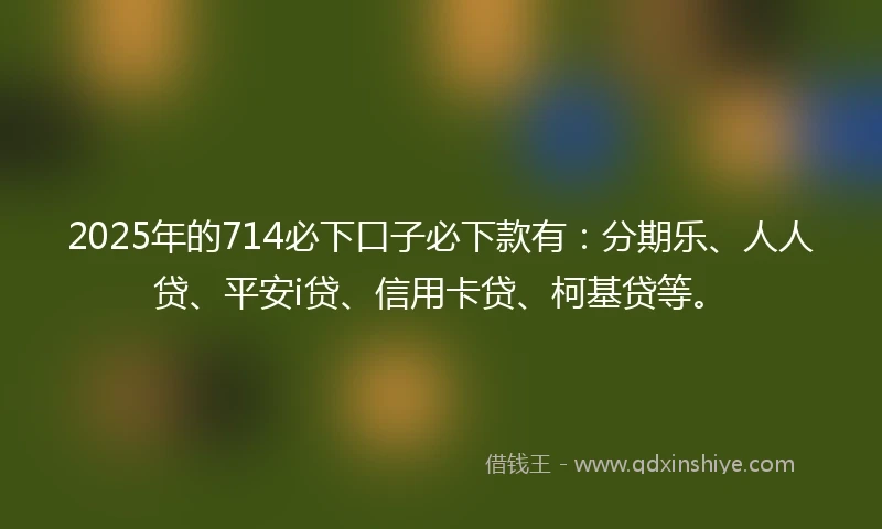2025年的714必下口子必下款有：分期乐、人人贷、平安i贷、信用卡贷、柯基贷等。