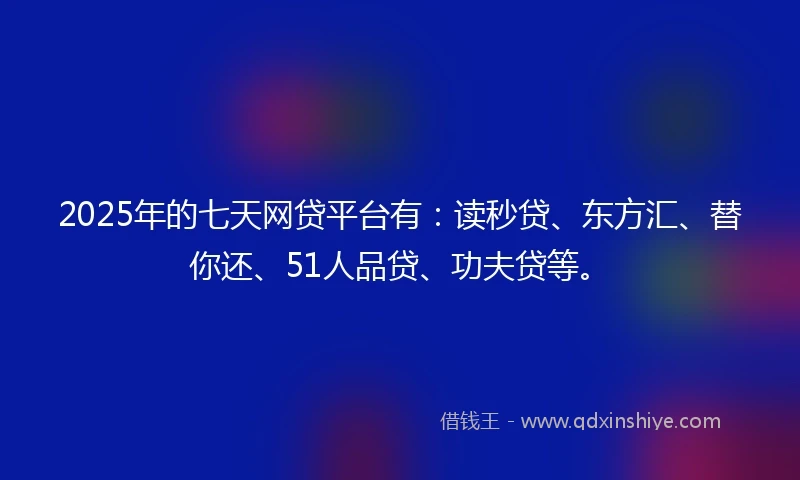 2025年的七天网贷平台有：读秒贷、东方汇、替你还、51人品贷、功夫贷等。