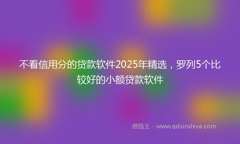 不看信用分的贷款软件2025年精选，罗列5个比较好的小额贷款软件