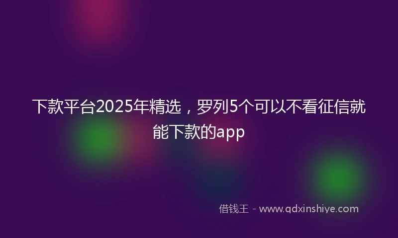 下款平台2025年精选,罗列5个可以不看征信就能下款的app