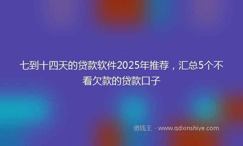 七到十四天的贷款软件2025年推荐，汇总5个不看欠款的贷款口子
