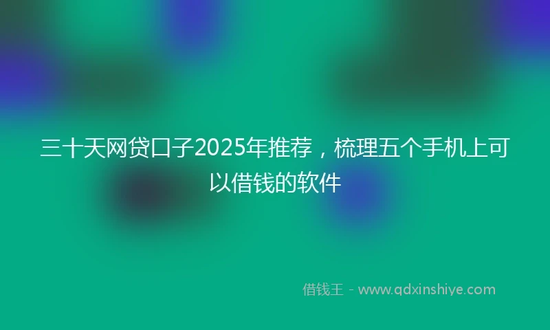 三十天网贷口子2025年推荐，梳理五个手机上可以借钱的软件
