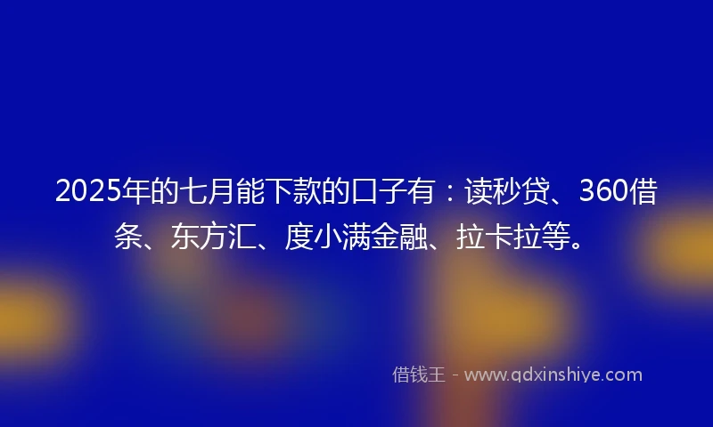 2025年的七月能下款的口子有：读秒贷、360借条、东方汇、度小满金融、拉卡拉等。