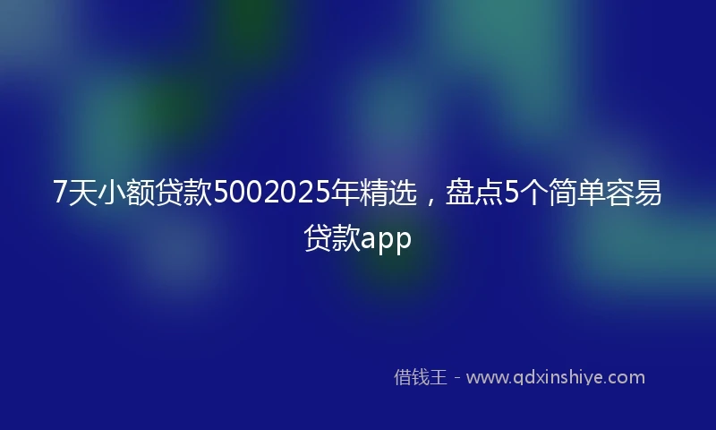7天小额贷款5002025年精选，盘点5个简单容易贷款app