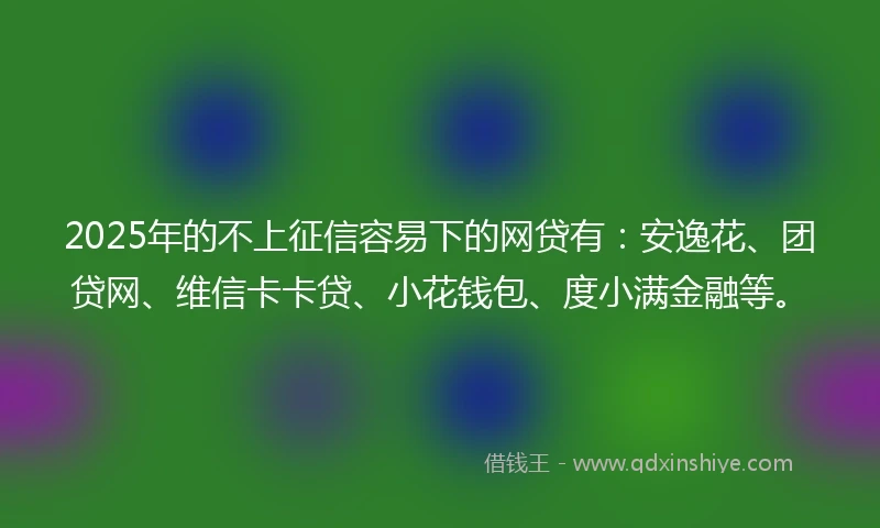 2025年的不上征信容易下的网贷有：安逸花、团贷网、维信卡卡贷、小花钱包、度小满金融等。