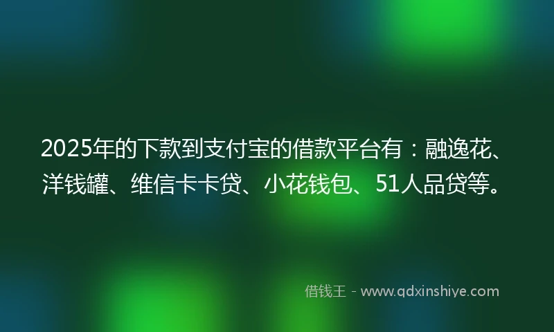 2025年的下款到支付宝的借款平台有：融逸花、洋钱罐、维信卡卡贷、小花钱包、51人品贷等。