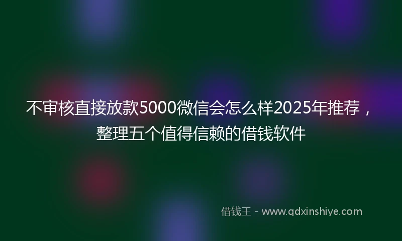 不审核直接放款5000微信会怎么样2025年推荐，整理五个值得信赖的借钱软件