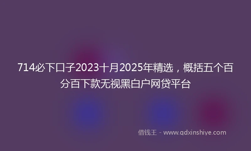 714必下口子2023十月2025年精选，概括五个百分百下款无视黑白户网贷平台